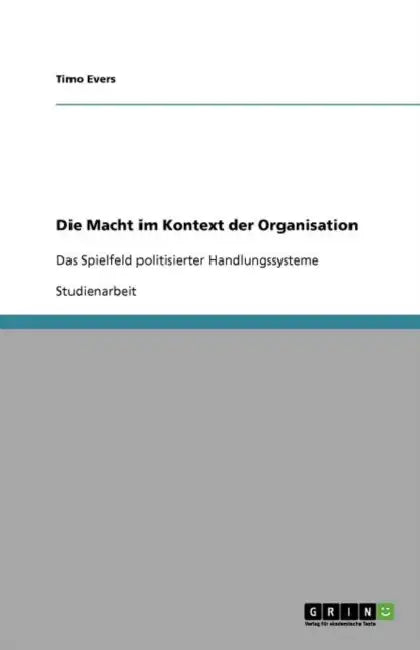 Die Macht im Kontext der Organisation: Das Spielfeld politisierter Handlungssysteme by Timo Evers