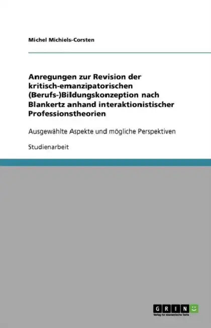 Anregungen zur Revision der kritisch-emanzipatorischen (Berufs-)Bildungskonzeption nach Blankertz anhand interaktionistischer Professionstheorien: Aus by Michel Michiels-Corsten