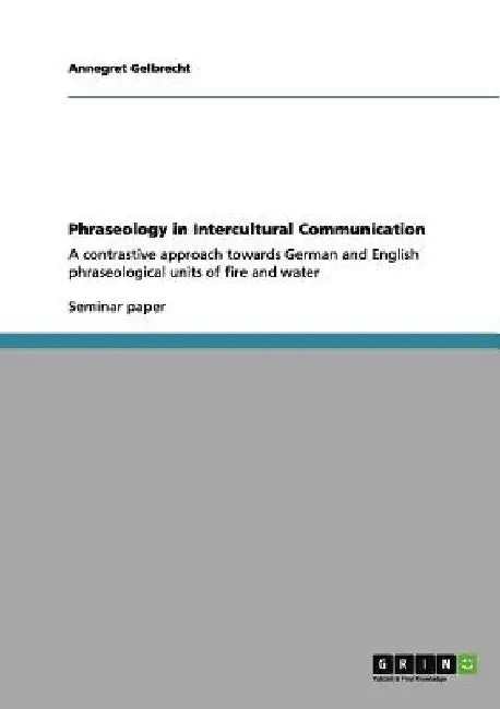Phraseology in Intercultural Communication: A contrastive approach towards German and English phraseological units of fire and water by Annegret Gelbrecht