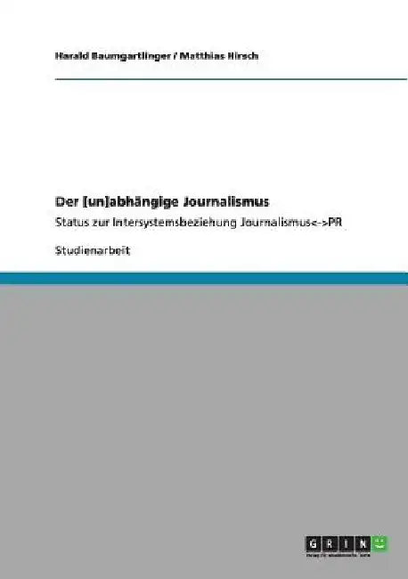 Der [un]abhängige Journalismus: Status zur Intersystemsbeziehung Journalismus --PR by Baumgartlinger, Harald