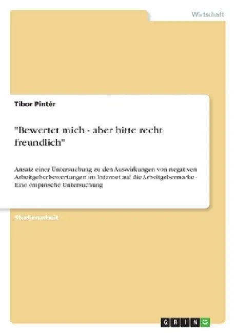 "Bewertet mich - aber bitte recht freundlich": Ansatz einer Untersuchung zu den Auswirkungen von negativen Arbeitgeberbewertungen im Internet auf die by Pintér, Tibor