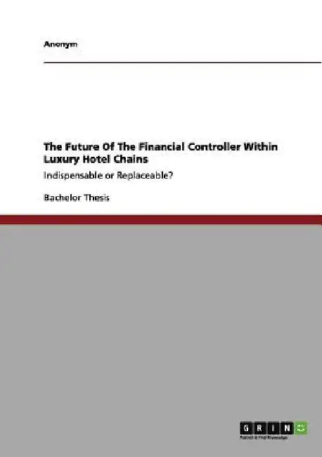 The Future Of The Financial Controller Within Luxury Hotel Chains: Indispensable or Replaceable? by Anonym