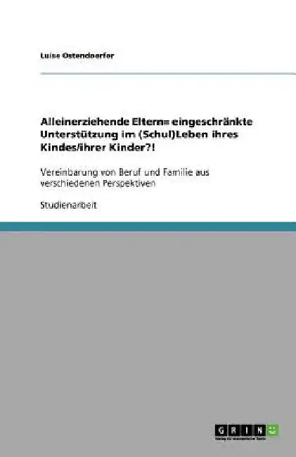 Alleinerziehende Eltern= eingeschränkte Unterstützung im (Schul)Leben ihres Kindes/ihrer Kinder?!: Vereinbarung von Beruf und Familie aus verschiedene by Ostendoerfer, Luise