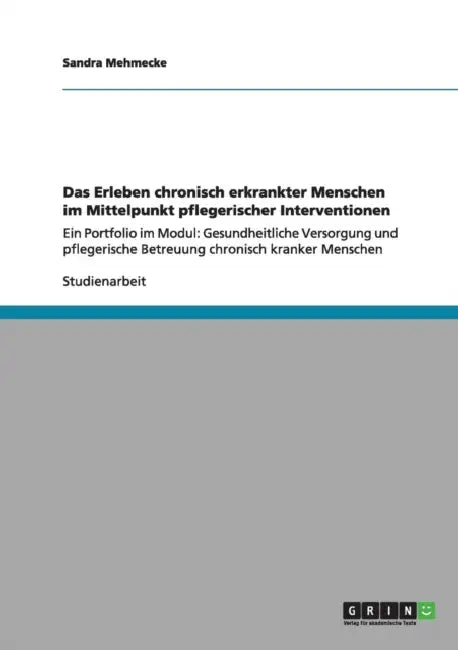 Das Erleben chronisch erkrankter Menschen im Mittelpunkt pflegerischer Interventionen: Ein Portfolio im Modul: Gesundheitliche Versorgung und pflegeri by Sandra Mehmecke