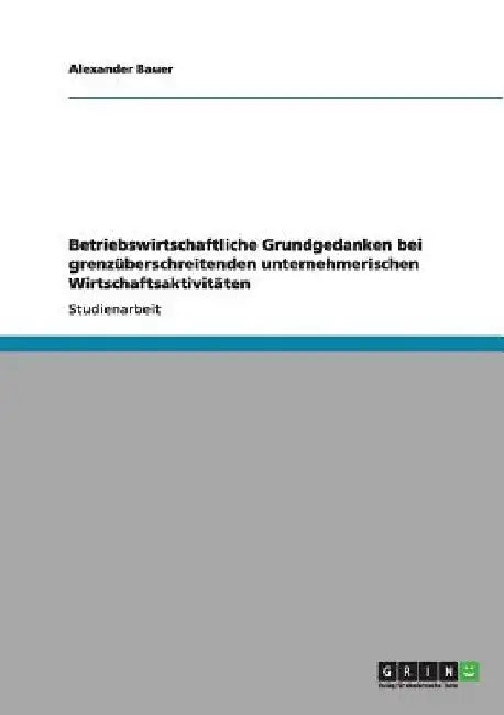Betriebswirtschaftliche Grundgedanken bei grenzüberschreitenden unternehmerischen Wirtschaftsaktivitäten by Bauer, Alexander
