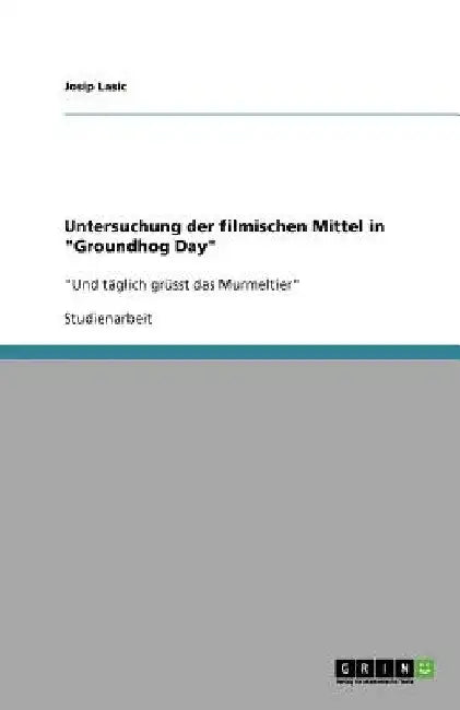 Untersuchung der filmischen Mittel in "Groundhog Day": "Und täglich grüsst das Murmeltier" by Lasic, Josip