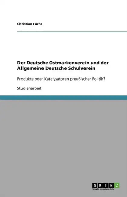 Der Deutsche Ostmarkenverein und der Allgemeine Deutsche Schulverein: Produkte oder Katalysatoren preußischer Politik? by Christian Fuchs
