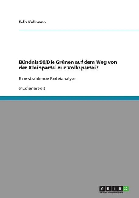 Bündnis 90/Die Grünen auf dem Weg von der Kleinpartei zur Volkspartei?: Eine strahlende Parteianalyse by Kullmann, Felix