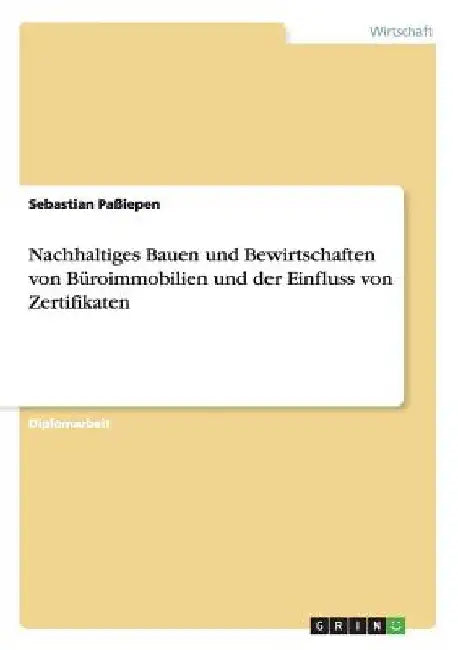 Nachhaltiges Bauen und Bewirtschaften von Büroimmobilien und der Einfluss von Zertifikaten by Paßiepen, Sebastian