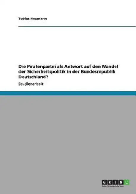 Die Piratenpartei als Antwort auf den Wandel der Sicherheitspolitik in der Bundesrepublik Deutschland? by Neumann, Tobias