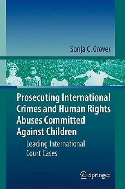 Prosecuting International Crimes and Human Rights Abuses Committed Against Children: Leading International Court Cases by Sonja C. Grover