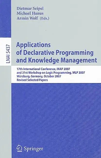 Applications of Declarative Programming and Knowledge Management: 17th International Conference, Inap 2007, and 21st Workshop on Logic Programming, Wl by Dietmar Seipel