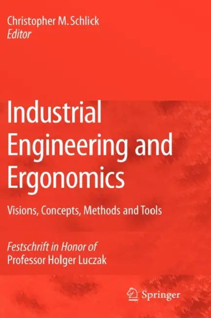 Industrial Engineering and Ergonomics: Visions, Concepts, Methods and Tools: Festschrift in Honor of Professor Holger Luczak by Christopher M. Schlick