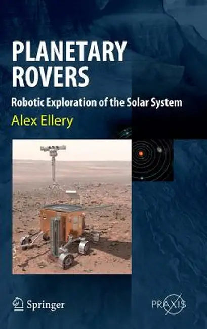 Planetary Rovers: Robotic Exploration of the Solar System by Alex Ellery