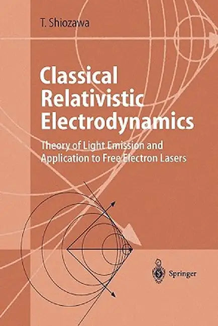 Classical Relativistic Electrodynamics: Theory of Light Emission and Application to Free Electron Lasers by Toshiyuki Shiozawa