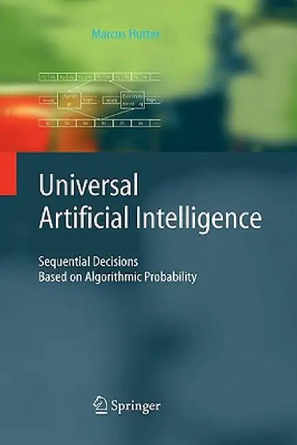 Universal Artificial Intelligence: Sequential Decisions Based on Algorithmic Probability by Marcus Hutter