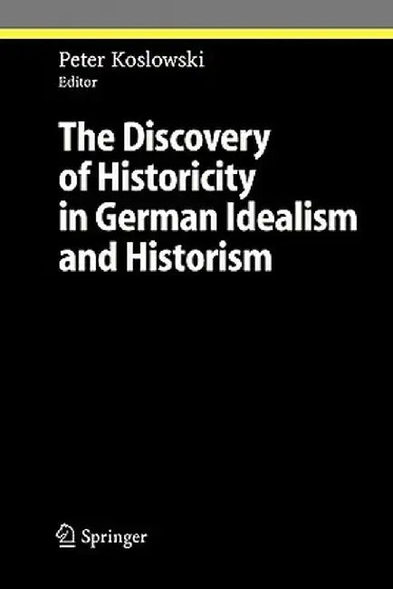 The Discovery of Historicity in German Idealism and Historism by Peter Koslowski