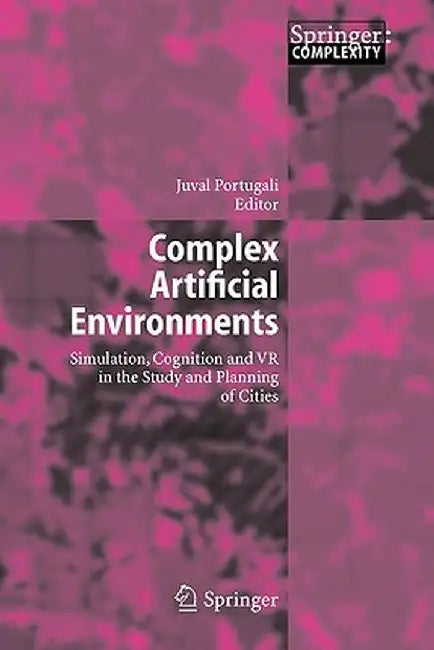 Complex Artificial Environments: Simulation, Cognition and VR in the Study and Planning of Cities by Juval Portugali