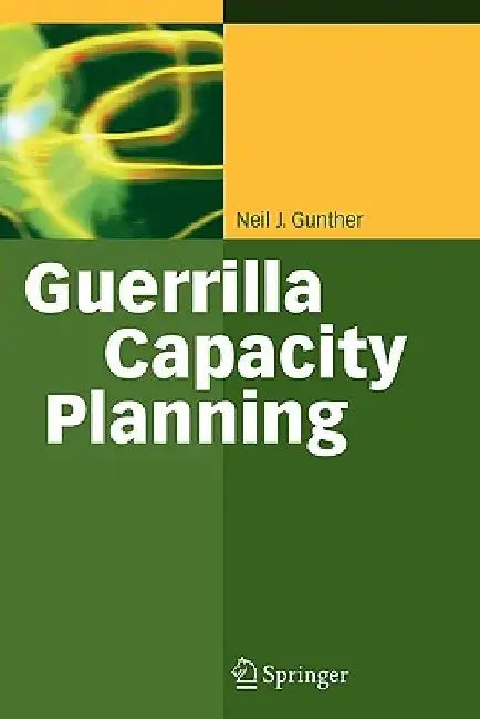 Guerrilla Capacity Planning: A Tactical Approach to Planning for Highly Scalable Applications and Services by Neil J. Gunther