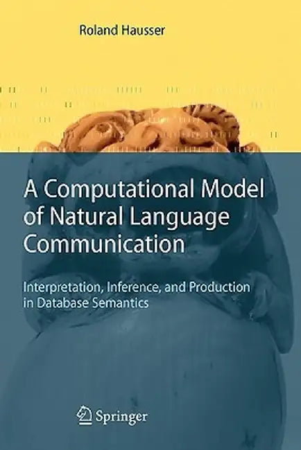 A Computational Model of Natural Language Communication: Interpretation, Inference, and Production in Database Semantics by Roland R. Hausser