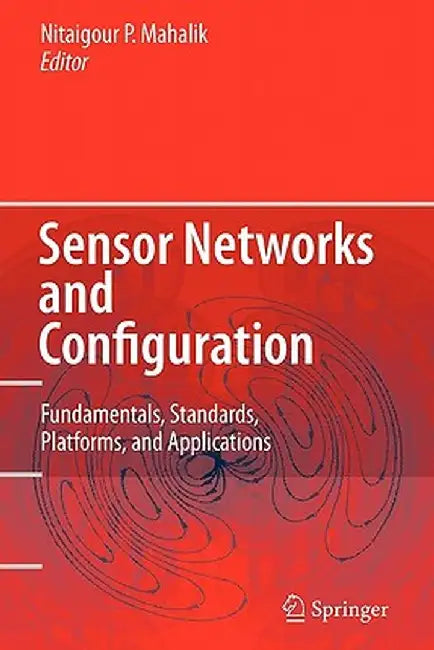 Sensor Networks and Configuration: Fundamentals, Standards, Platforms, and Applications by Nitaigour P. Mahalik