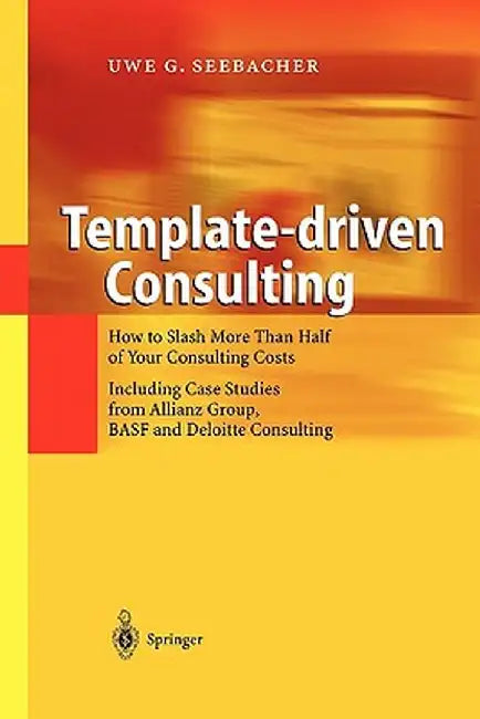 Template-Driven Consulting: How to Slash More Than Half of Your Consulting Costs by Uwe G. Seebacher