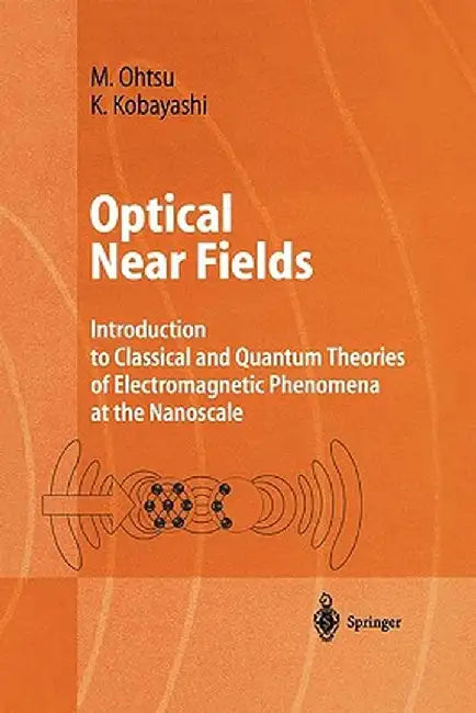Optical Near Fields: Introduction to Classical and Quantum Theories of Electromagnetic Phenomena at the Nanoscale by Motoichi Ohtsu