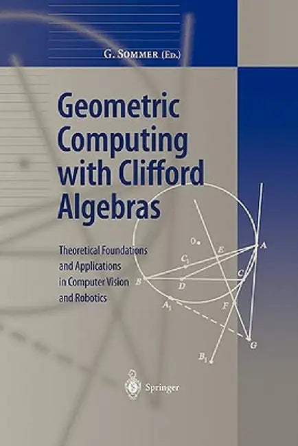 Geometric Computing with Clifford Algebras: Theoretical Foundations and Applications in Computer Vision and Robotics by Gerald Sommer