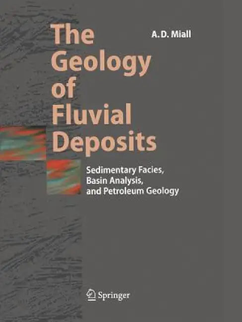 The Geology of Fluvial Deposits: Sedimentary Facies, Basin Analysis, and Petroleum Geology by Andrew D. Miall