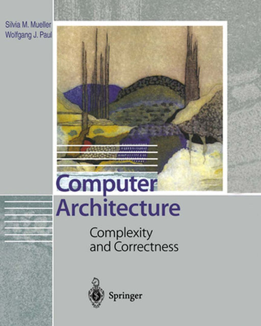 Computer Architecture: Complexity and Correctness by Silvia M. Mueller