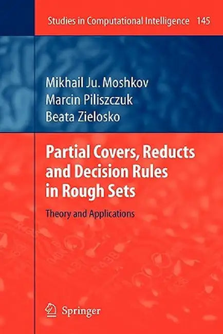 Partial Covers, Reducts and Decision Rules in Rough Sets: Theory and Applications by Mikhail Ju Moshkov