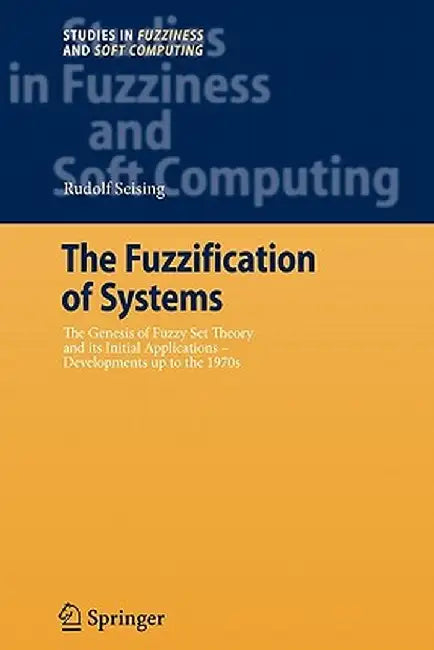 The Fuzzification of Systems: The Genesis of Fuzzy Set Theory and Its Initial Applications - Developments Up to the 1970s by Rudolf Seising