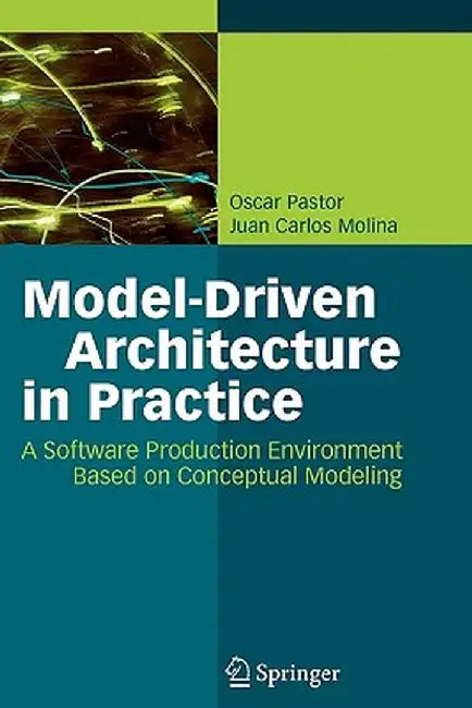 Model-Driven Architecture in Practice: A Software Production Environment Based on Conceptual Modeling by Oscar Pastor