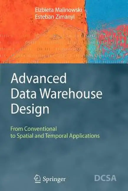 Advanced Data Warehouse Design: From Conventional to Spatial and Temporal Applications by Elzbieta Malinowski