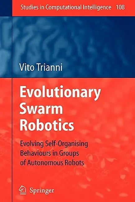 Evolutionary Swarm Robotics: Evolving Self-Organising Behaviours in Groups of Autonomous Robots by Vito Trianni