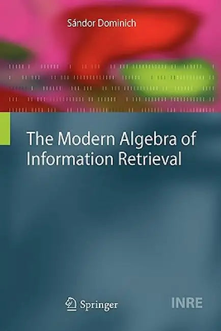 The Modern Algebra of Information Retrieval by Sándor Dominich