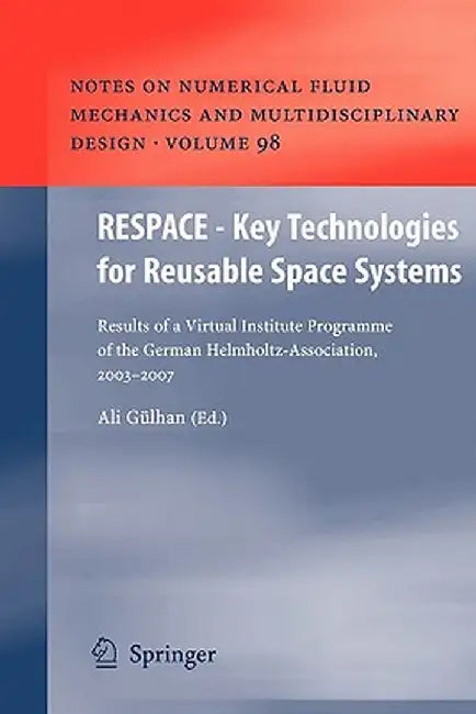 Respace - Key Technologies for Reusable Space Systems: Results of a Virtual Institute Programme of the German Helmholtz-Association, 2003 - 2007 by Ali Gülhan