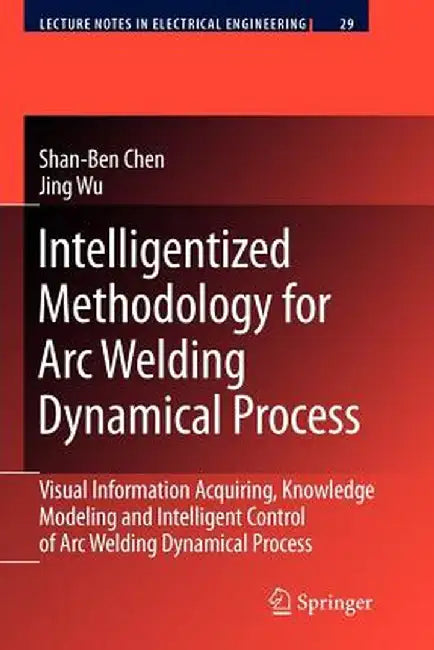 Intelligentized Methodology for Arc Welding Dynamical Processes: Visual Information Acquiring, Knowledge Modeling and Intelligent Control by Shan-Ben Chen