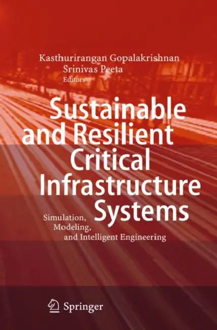 Sustainable and Resilient Critical Infrastructure Systems: Simulation, Modeling, and Intelligent Engineering by Kasthurirangan Gopalakrishnan, Srinivas Peeta