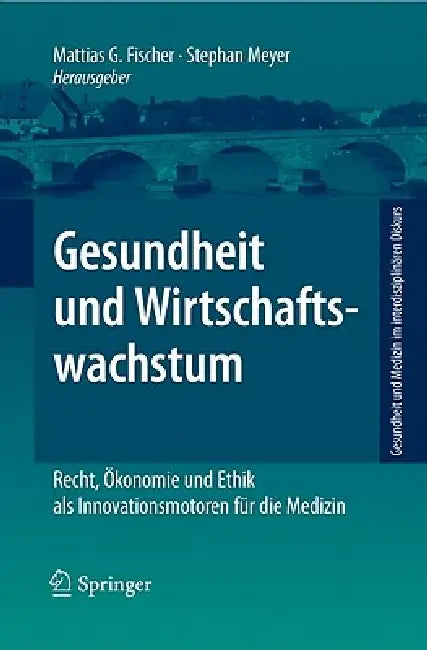 Gesundheit Und Wirtschaftswachstum: Recht, Ökonomie Und Ethik ALS Innovationsmotoren Für Die Medizin by Stephan Meyer, Mattias G. Fischer