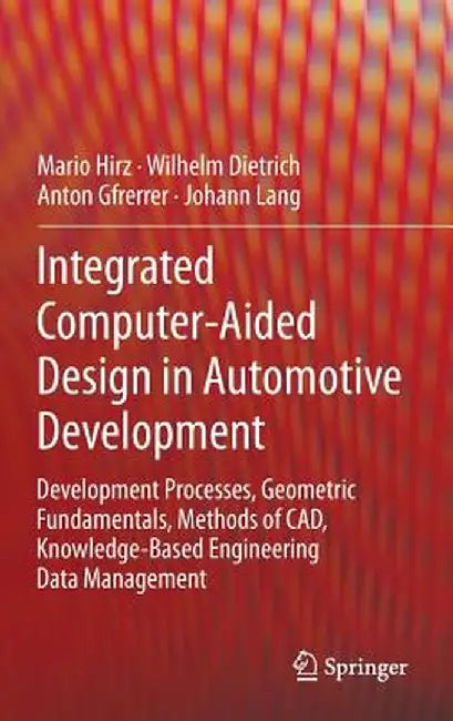 Integrated Computer-Aided Design in Automotive Development: Development Processes, Geometric Fundamentals, Methods of Cad, Knowledge-Based Engineering by Hirz Mario