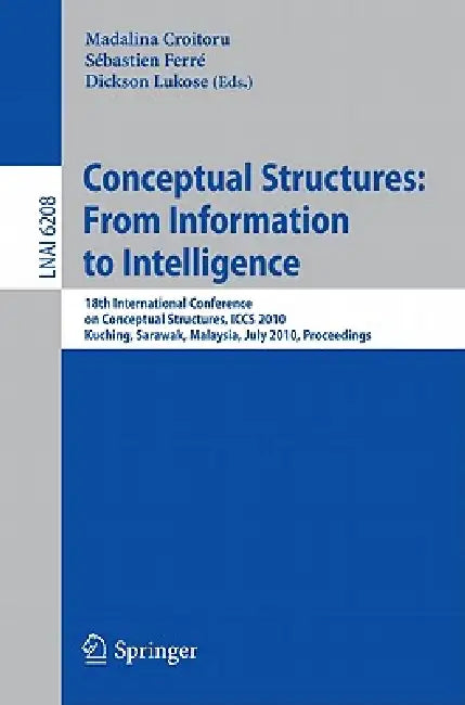 Conceptual Structures: From Information to Intelligence: 18th International Conference on Conceptual Structures, Iccs 2010, Kuching, Sarawak, Malaysia by Madalina Croitoru, Sébastien Ferré, Dickson Lukose