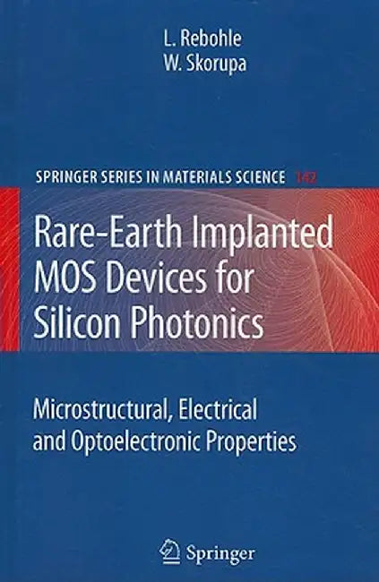 Rare-Earth Implanted MOS Devices for Silicon Photonics: Microstructural, Electrical and Optoelectronic Properties by Lars Rebohle