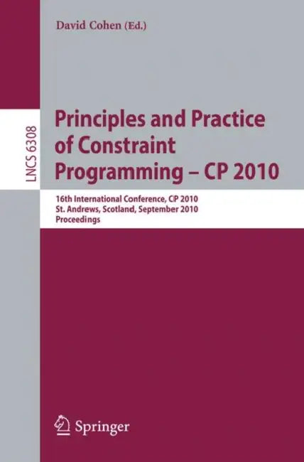 Principles and Practice of Constraint Programming - CP 2010: 16th International Conference, CP 2010, St. Andrews, Scotland, September 6-10, 2010, Proc by David Cohen