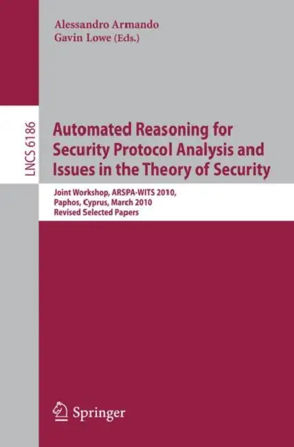Automated Reasoning for Security Protocol Analysis and Issues in the Theory of Security: Joint Workshop, ARSPA-WITS 2010, Paphos, Cyprus, March 27-28, by Alessandro Armando, Gavin Lowe
