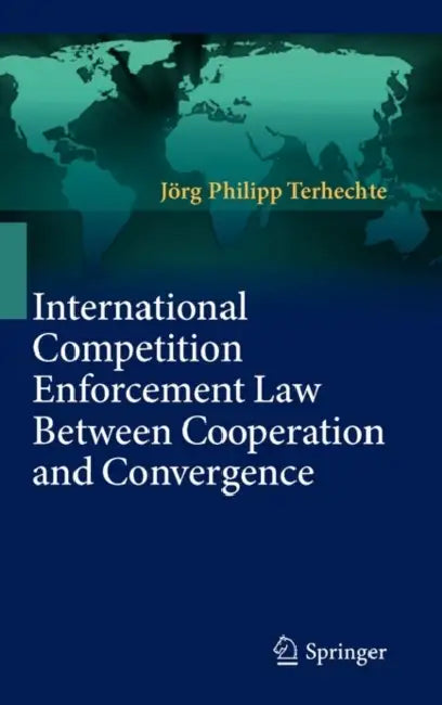 International Competition Enforcement Law Between Cooperation and Convergence by Jörg Philipp Terhechte