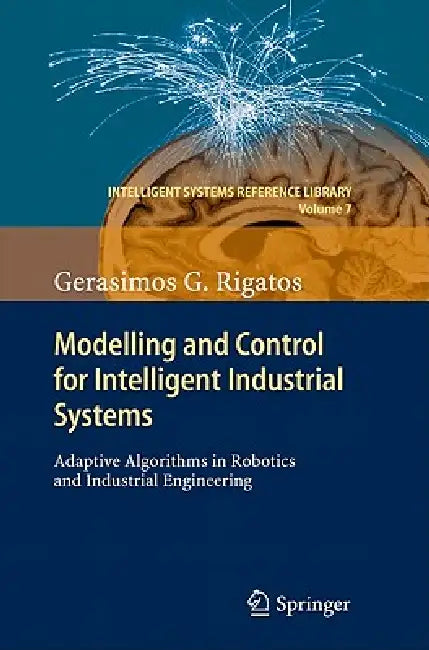 Modelling and Control for Intelligent Industrial Systems: Adaptive Algorithms in Robotics and Industrial Engineering by Gerasimos Rigatos