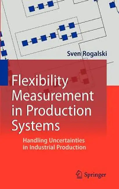 Flexibility Measurement in Production Systems: Handling Uncertainties in Industrial Production by Sven Rogalski