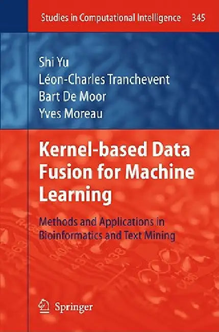 Kernel-Based Data Fusion for Machine Learning: Methods and Applications in Bioinformatics and Text Mining by Shi Yu, Léon-Charles Tranchevent, Bart Moor