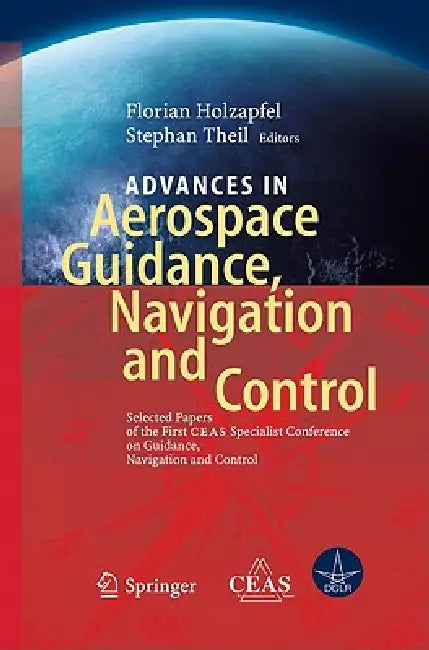 Advances in Aerospace Guidance, Navigation and Control: Selected Papers of the 1st Ceas Specialist Conference on Guidance, Navigation and Control by Florian Holzapfel, Stephan Theil